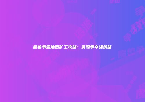 魔兽争霸地图矿工攻略：资源争夺战策略