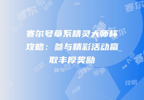 赛尔号草系精灵大师杯攻略：参与精彩活动赢取丰厚奖励