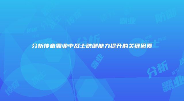 分析传奇霸业中战士防御能力提升的关键因素