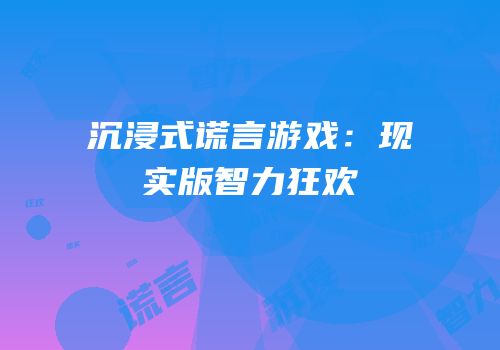 沉浸式谎言游戏：现实版智力狂欢