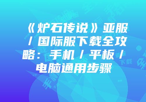 《炉石传说》亚服／国际服下载全攻略：手机／平板／电脑通用步骤