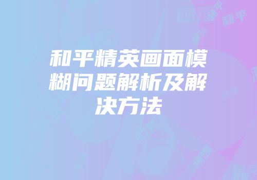 和平精英画面模糊问题解析及解决方法