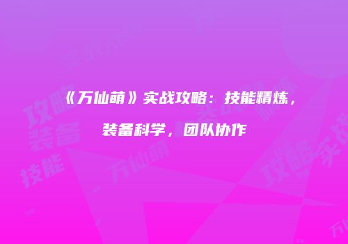 《万仙萌》实战攻略：技能精炼，装备科学，团队协作
