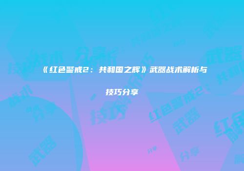 《红色警戒2：共和国之辉》武器战术解析与技巧分享