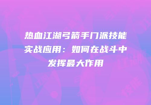 热血江湖弓箭手门派技能实战应用：如何在战斗中发挥最大作用