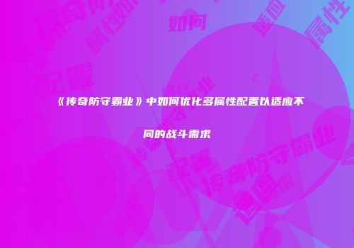 《传奇防守霸业》中如何优化多属性配置以适应不同的战斗需求