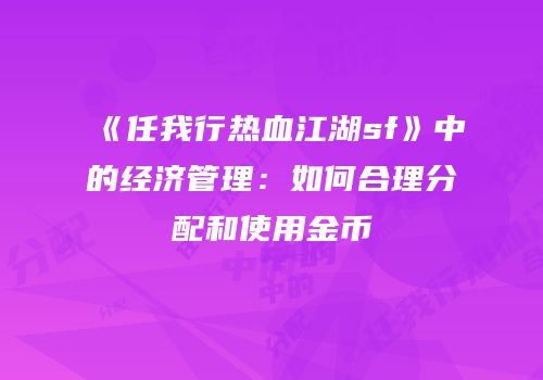 《任我行热血江湖sf》中的经济管理：如何合理分配和使用金币