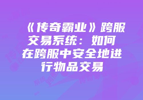 《传奇霸业》跨服交易系统:如何在跨服中安全地进行物品交易