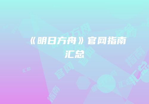 《明日方舟》官网指南汇总