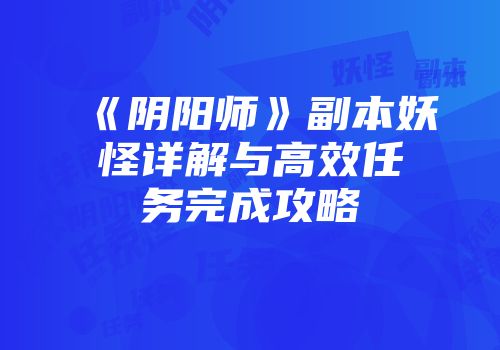 《阴阳师》副本妖怪详解与高效任务完成攻略
