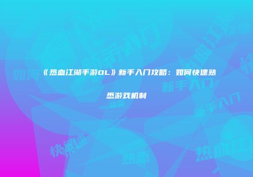《热血江湖手游OL》新手入门攻略:如何快速熟悉游戏机制