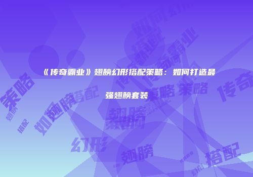 《传奇霸业》翅膀幻形搭配策略：如何打造最强翅膀套装