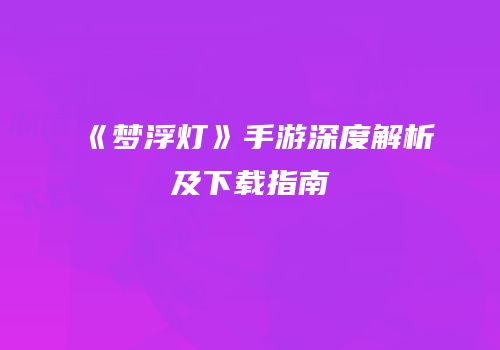 《梦浮灯》手游深度解析及下载指南