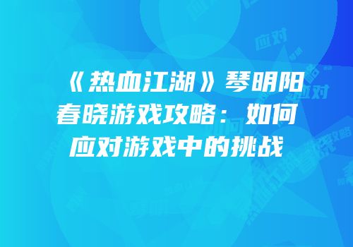 《热血江湖》琴明阳春晓游戏攻略：如何应对游戏中的挑战