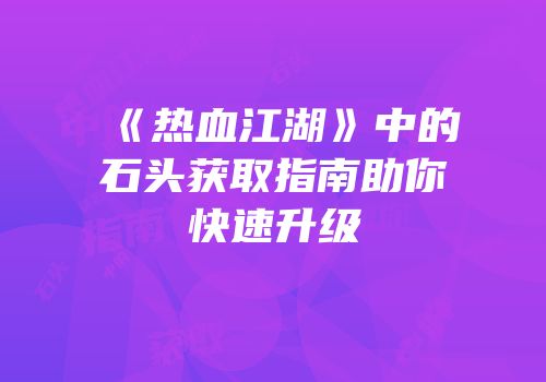 《热血江湖》中的石头获取指南助你快速升级