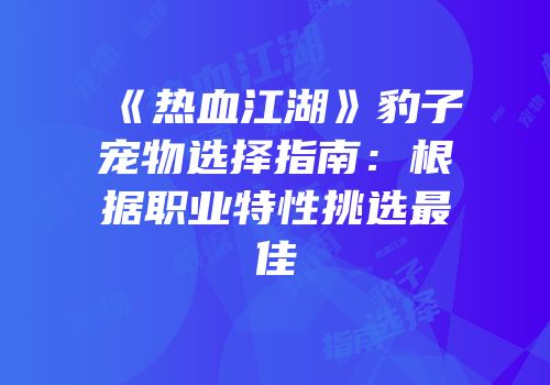 《热血江湖》豹子宠物选择指南:根据职业特性挑选最佳