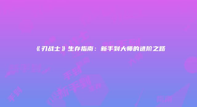 《刃战士》生存指南：新手到大师的进阶之路