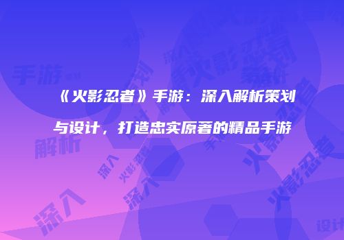 《火影忍者》手游：深入解析策划与设计，打造忠实原著的精品手游