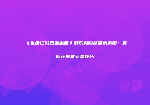 《乱世江湖热血重启》游戏内隐藏要素解锁：资源获取与交易技巧