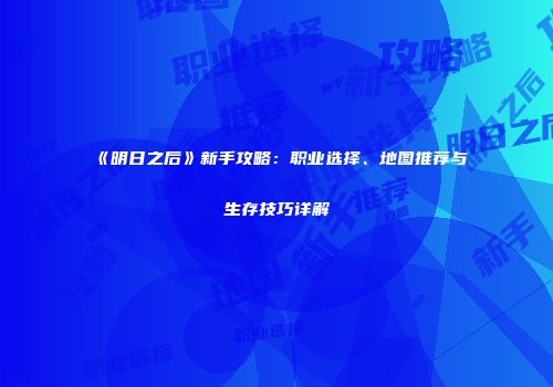 《明日之后》新手攻略：职业选择、地图推荐与生存技巧详解