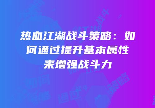 热血江湖战斗策略：如何通过提升基本属性来增强战斗力