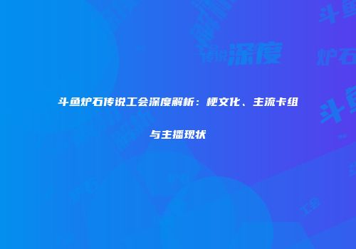 斗鱼炉石传说工会深度解析：梗文化、主流卡组与主播现状