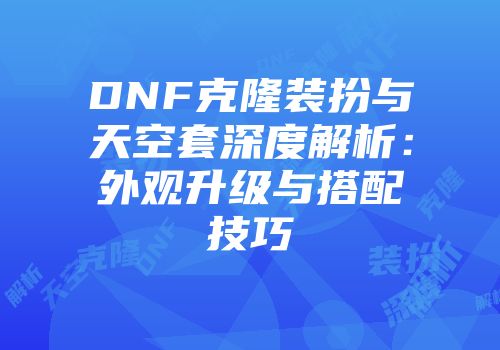 DNF克隆装扮与天空套深度解析：外观升级与搭配技巧