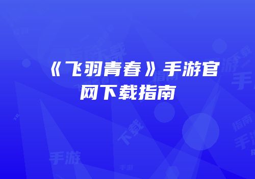 《飞羽青春》手游官网下载指南