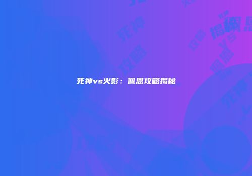 死神vs火影：佩恩攻略揭秘