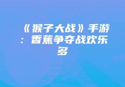 《猴子大战》手游：香蕉争夺战欢乐多