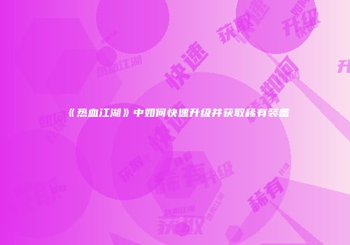 《热血江湖》中如何快速升级并获取稀有装备