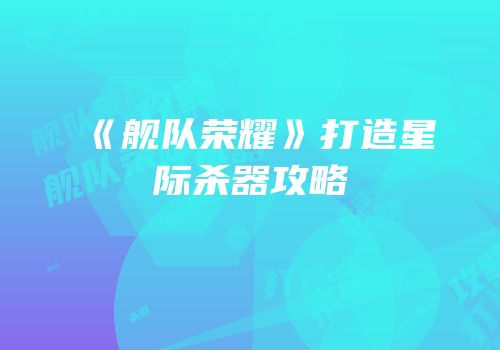 《舰队荣耀》打造星际杀器攻略