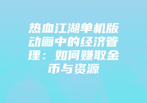 热血江湖单机版动画中的经济管理：如何赚取金币与资源