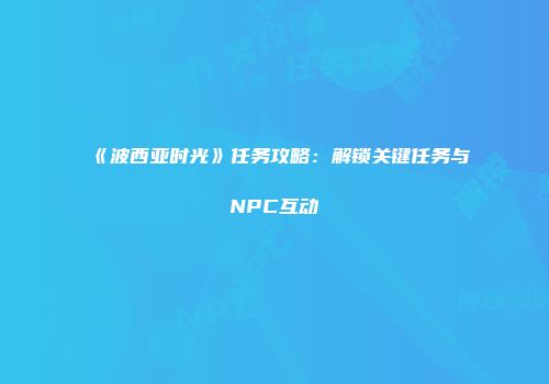 《波西亚时光》任务攻略：解锁关键任务与NPC互动