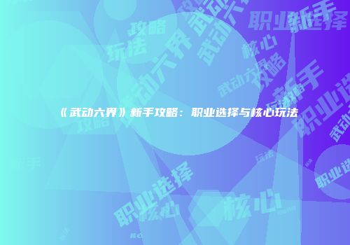 《武动六界》新手攻略：职业选择与核心玩法