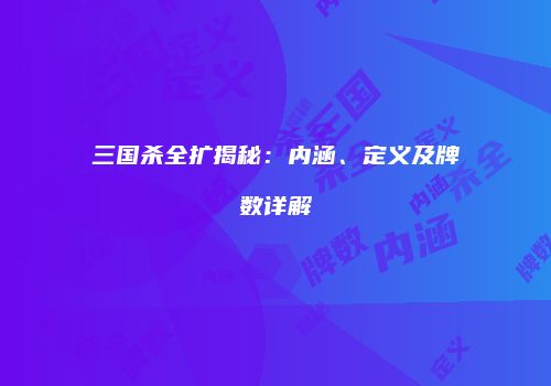 三国杀全扩揭秘：内涵、定义及牌数详解