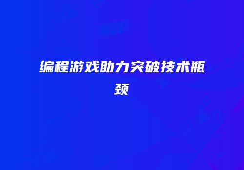 编程游戏助力突破技术瓶颈