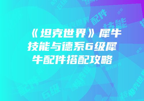 《坦克世界》犀牛技能与德系6级犀牛配件搭配攻略