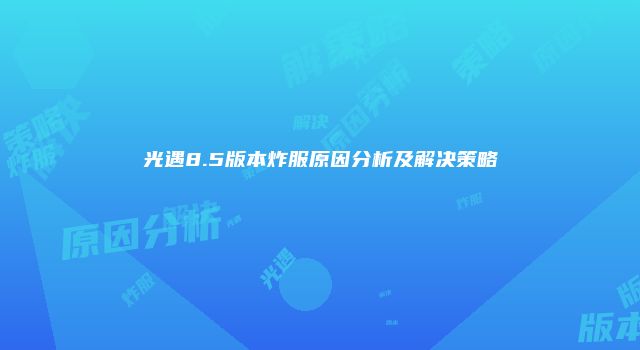 光遇8.5版本炸服原因分析及解决策略