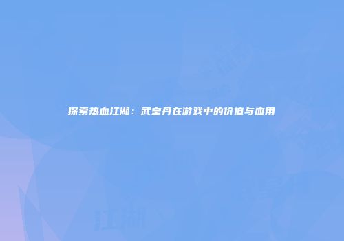 探索热血江湖：武皇丹在游戏中的价值与应用