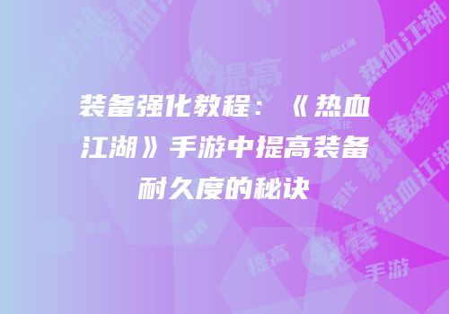 装备强化教程：《热血江湖》手游中提高装备耐久度的秘诀