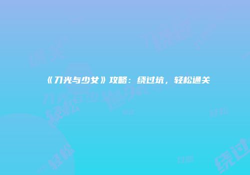 《刀光与少女》攻略：绕过坑，轻松通关