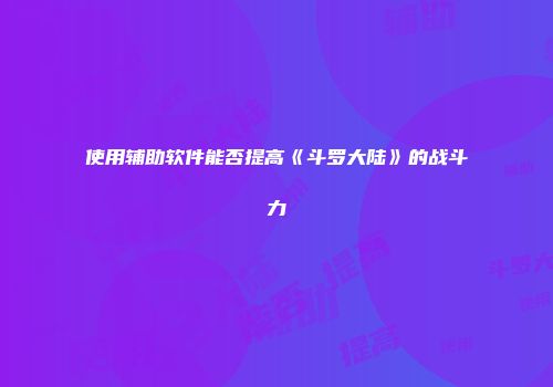 使用辅助软件能否提高《斗罗大陆》的战斗力