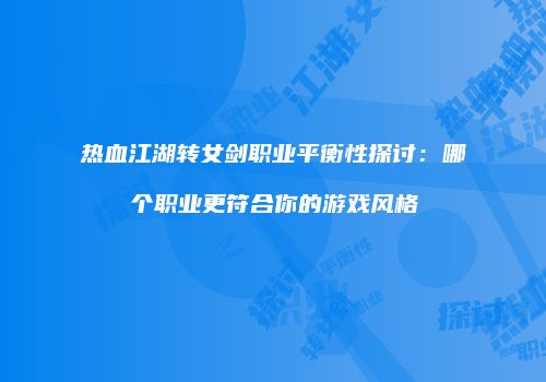 热血江湖转女剑职业平衡性探讨：哪个职业更符合你的游戏风格