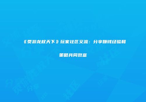《页游龙权天下》玩家社区交流：分享赚钱经验和策略共同致富