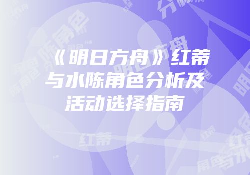 《明日方舟》红蒂与水陈角色分析及活动选择指南