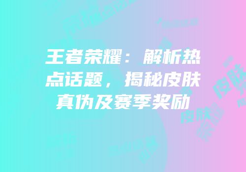 王者荣耀：解析热点话题，揭秘皮肤真伪及赛季奖励