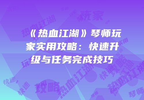 《热血江湖》琴师玩家实用攻略：快速升级与任务完成技巧