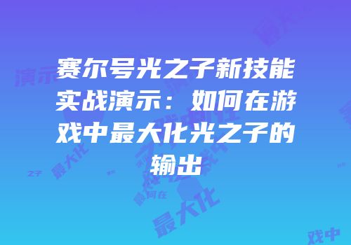 赛尔号光之子新技能实战演示：如何在游戏中最大化光之子的输出