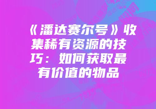 《潘达赛尔号》收集稀有资源的技巧:如何获取最有价值的物品